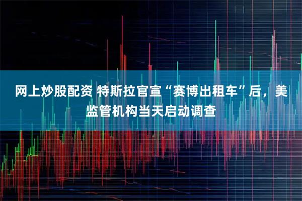 网上炒股配资 特斯拉官宣“赛博出租车”后，美监管机构当天启动调查
