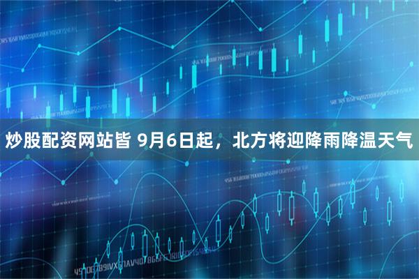 炒股配资网站皆 9月6日起，北方将迎降雨降温天气