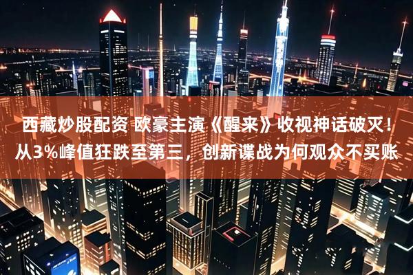 西藏炒股配资 欧豪主演《醒来》收视神话破灭！从3%峰值狂跌至第三，创新谍战为何观众不买账