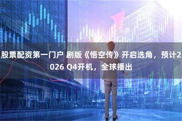股票配资第一门户 剧版《悟空传》开启选角，预计2026 Q4开机，全球播出