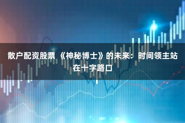 散户配资股票 《神秘博士》的未来：时间领主站在十字路口
