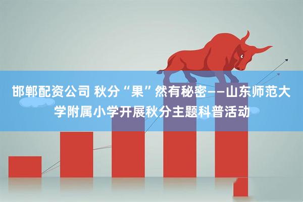 邯郸配资公司 秋分“果”然有秘密——山东师范大学附属小学开展秋分主题科普活动