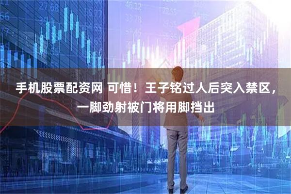 手机股票配资网 可惜！王子铭过人后突入禁区，一脚劲射被门将用脚挡出