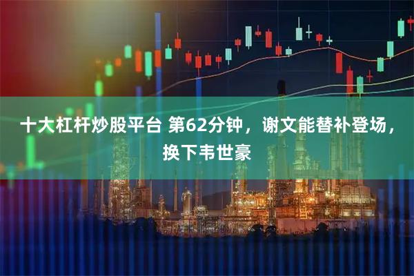 十大杠杆炒股平台 第62分钟，谢文能替补登场，换下韦世豪
