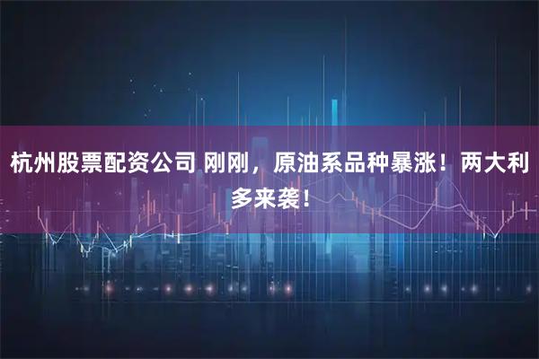 杭州股票配资公司 刚刚，原油系品种暴涨！两大利多来袭！