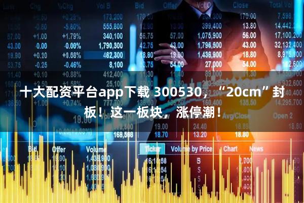 十大配资平台app下载 300530，“20cm”封板！这一板块，涨停潮！