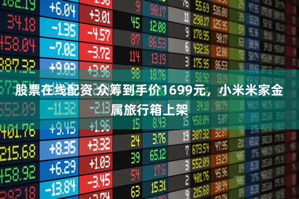 股票在线配资 众筹到手价1699元，小米米家金属旅行箱上架